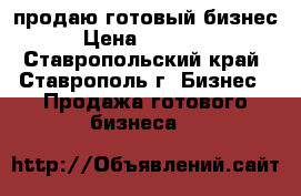 продаю готовый бизнес  › Цена ­ 820 000 - Ставропольский край, Ставрополь г. Бизнес » Продажа готового бизнеса   